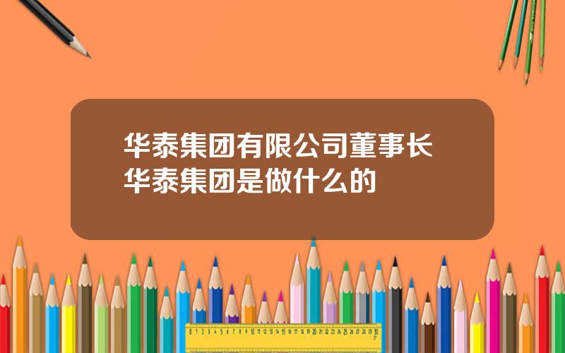 华泰集团有限公司董事长 华泰集团是做什么的
